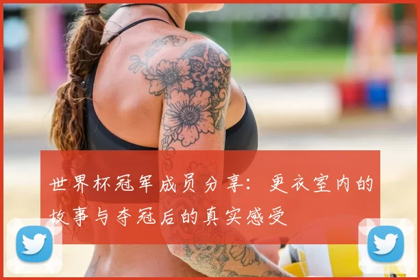世界杯冠军成员分享：更衣室内的故事与夺冠后的真实感受