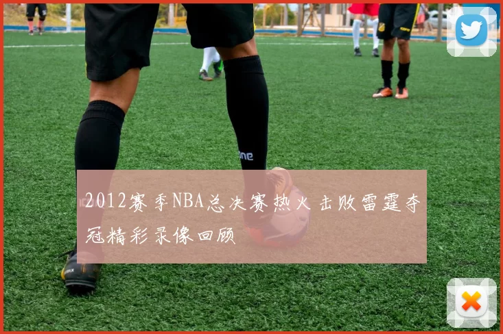 2012赛季NBA总决赛热火击败雷霆夺冠精彩录像回顾